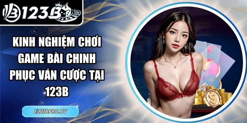 Kinh Nghiệm Chơi Game Bài Chinh Phục Ván Cược Tại 123B